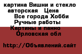картина Вишни и стекло...авторская › Цена ­ 10 000 - Все города Хобби. Ручные работы » Картины и панно   . Орловская обл.